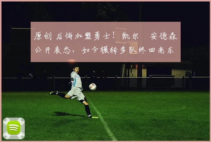 原创 后悔加盟勇士!凯尔・安德森公开表态,如今辗转多队终回老东家