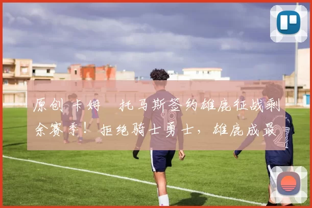 原创 卡姆・托马斯签约雄鹿征战剩余赛季！拒绝骑士勇士，雄鹿成最优选