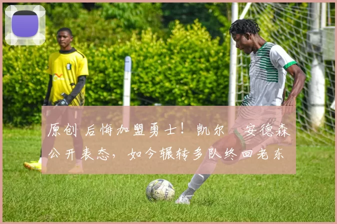 原创 后悔加盟勇士！凯尔・安德森公开表态，如今辗转多队终回老东家