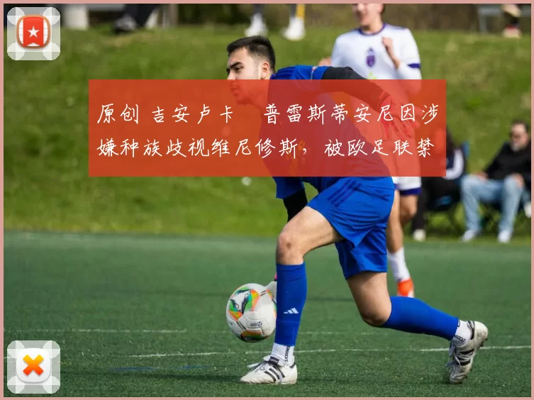 原创 吉安卢卡・普雷斯蒂安尼因涉嫌种族歧视维尼修斯，被欧足联禁赛