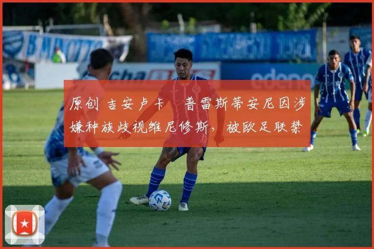 原创 吉安卢卡・普雷斯蒂安尼因涉嫌种族歧视维尼修斯,被欧足联禁赛