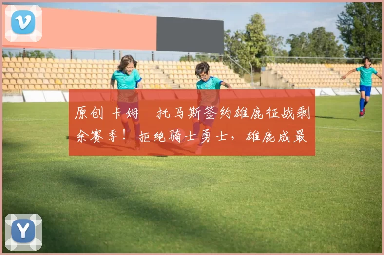 原创 卡姆・托马斯签约雄鹿征战剩余赛季!拒绝骑士勇士,雄鹿成最优选