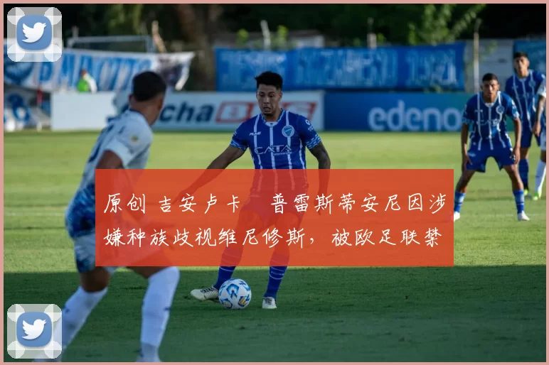 原创 吉安卢卡・普雷斯蒂安尼因涉嫌种族歧视维尼修斯,被欧足联禁赛