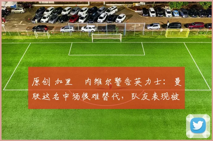 原创 加里・内维尔警告英力士:曼联这名中场很难替代,队友表现被赞 “离谱”