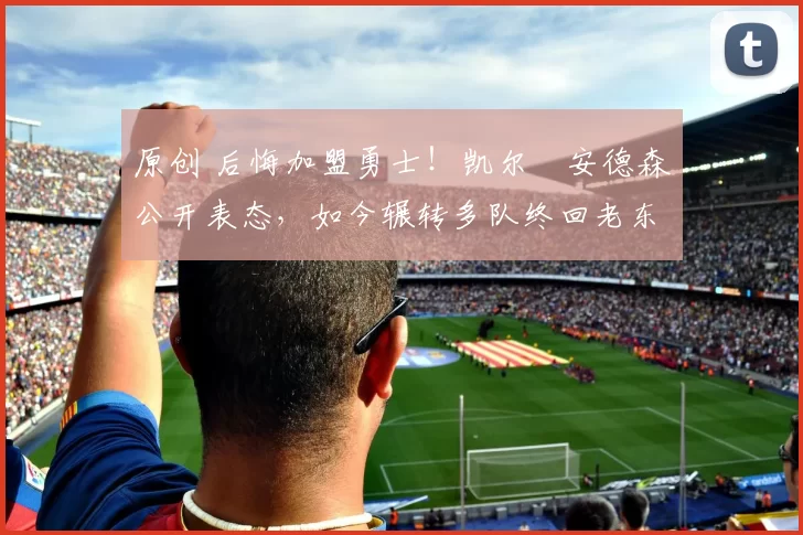 原创 后悔加盟勇士！凯尔・安德森公开表态，如今辗转多队终回老东家