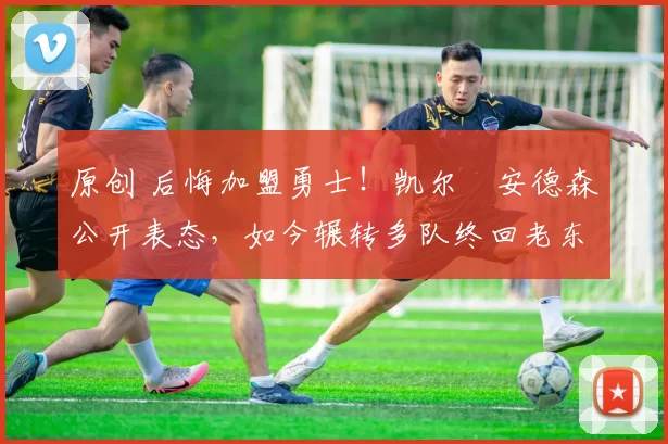 原创 后悔加盟勇士！凯尔・安德森公开表态，如今辗转多队终回老东家