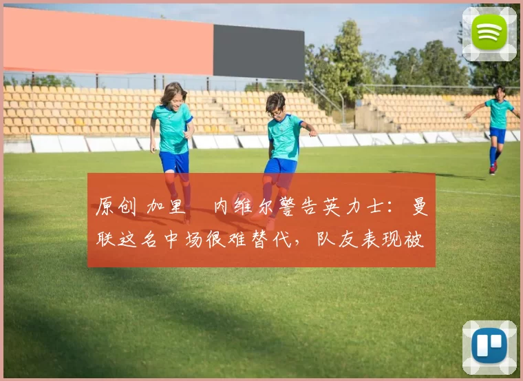 原创 加里・内维尔警告英力士：曼联这名中场很难替代，队友表现被赞 “离谱”