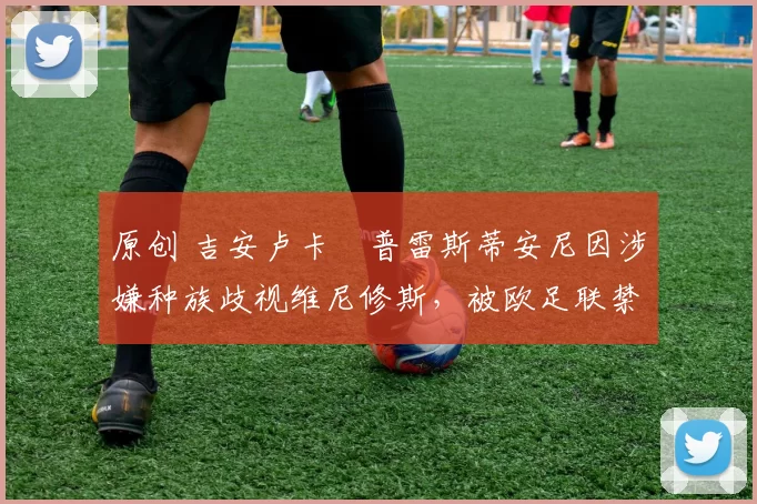 原创 吉安卢卡・普雷斯蒂安尼因涉嫌种族歧视维尼修斯，被欧足联禁赛