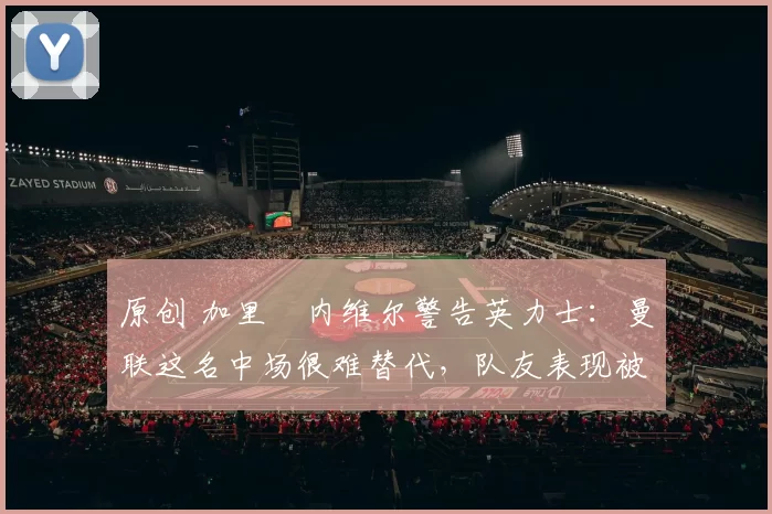 原创 加里・内维尔警告英力士：曼联这名中场很难替代，队友表现被赞 “离谱”