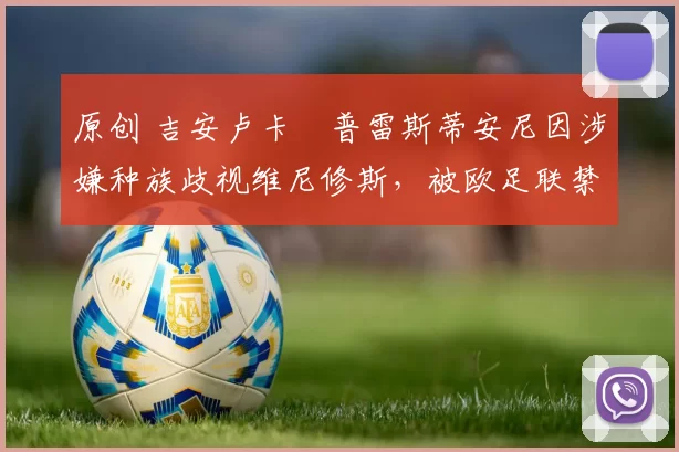 原创 吉安卢卡・普雷斯蒂安尼因涉嫌种族歧视维尼修斯,被欧足联禁赛