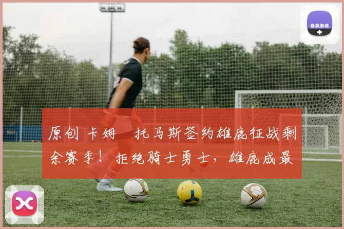 原创 卡姆・托马斯签约雄鹿征战剩余赛季！拒绝骑士勇士，雄鹿成最优选