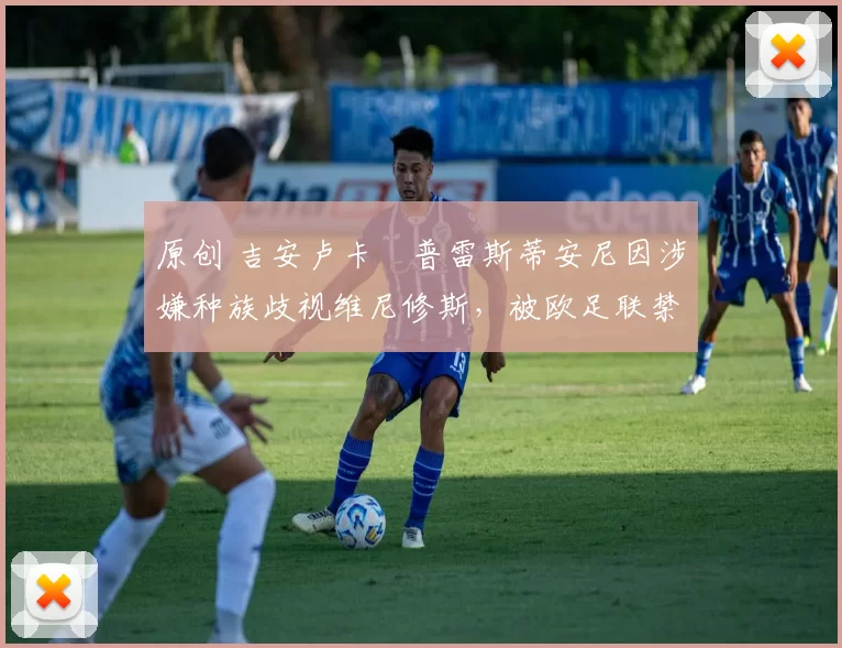 原创 吉安卢卡・普雷斯蒂安尼因涉嫌种族歧视维尼修斯，被欧足联禁赛