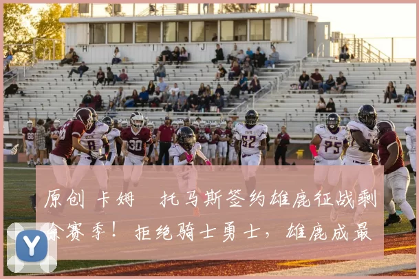 原创 卡姆・托马斯签约雄鹿征战剩余赛季！拒绝骑士勇士，雄鹿成最优选