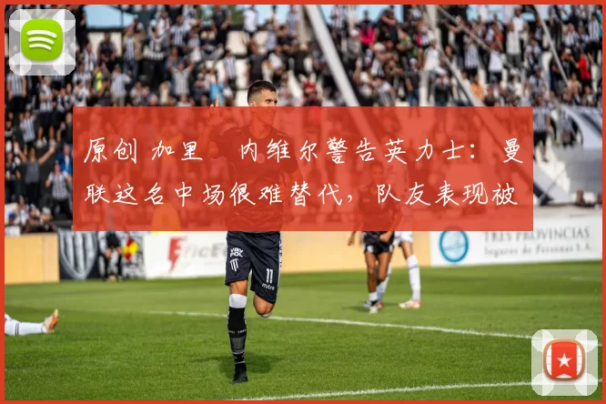 原创 加里・内维尔警告英力士：曼联这名中场很难替代，队友表现被赞 “离谱”