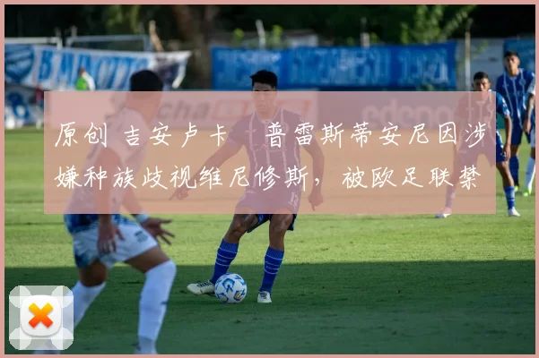 原创 吉安卢卡・普雷斯蒂安尼因涉嫌种族歧视维尼修斯,被欧足联禁赛