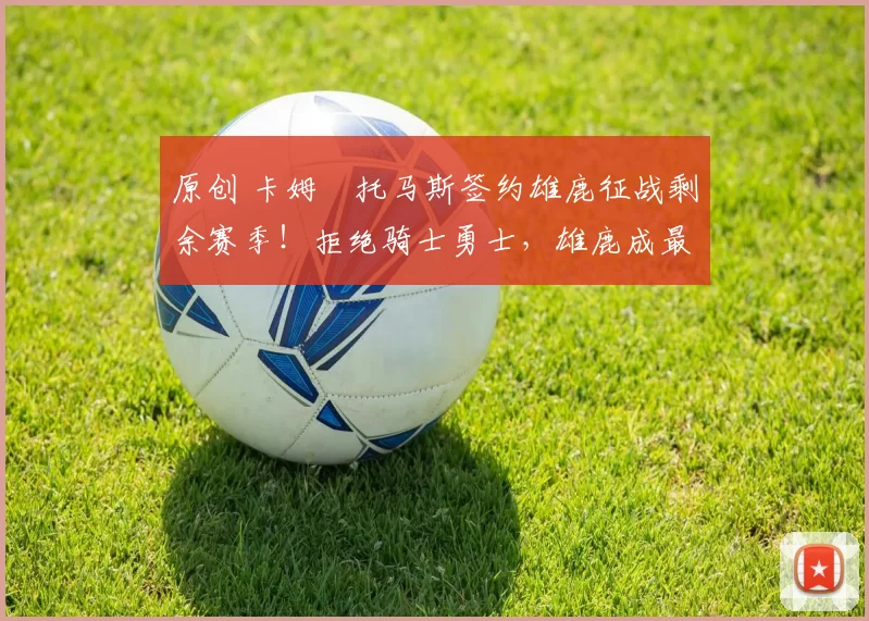 原创 卡姆・托马斯签约雄鹿征战剩余赛季！拒绝骑士勇士，雄鹿成最优选