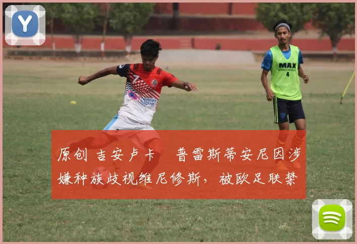 原创 吉安卢卡・普雷斯蒂安尼因涉嫌种族歧视维尼修斯,被欧足联禁赛