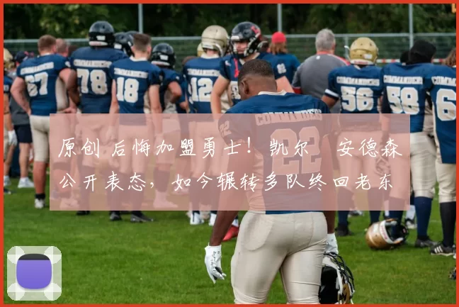 原创 后悔加盟勇士!凯尔・安德森公开表态,如今辗转多队终回老东家