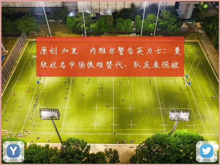 原创 加里・内维尔警告英力士：曼联这名中场很难替代，队友表现被赞 “离谱”