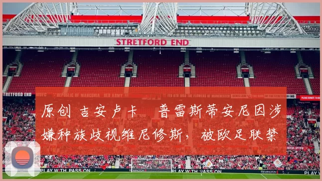 原创 吉安卢卡・普雷斯蒂安尼因涉嫌种族歧视维尼修斯，被欧足联禁赛