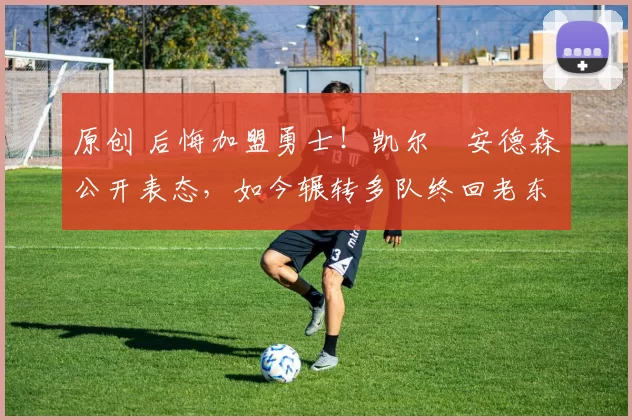 原创 后悔加盟勇士！凯尔・安德森公开表态，如今辗转多队终回老东家