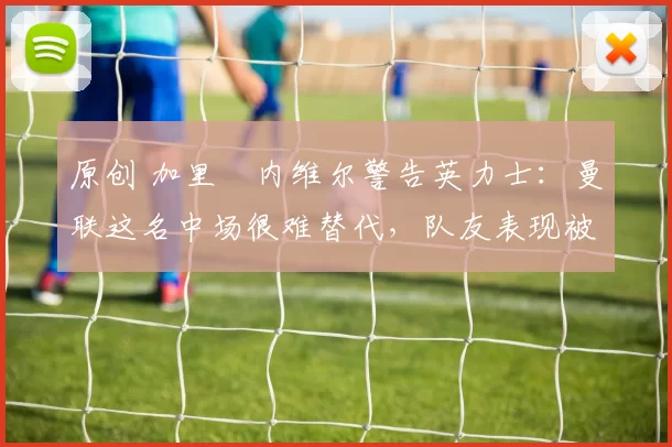 原创 加里・内维尔警告英力士:曼联这名中场很难替代,队友表现被赞 “离谱”