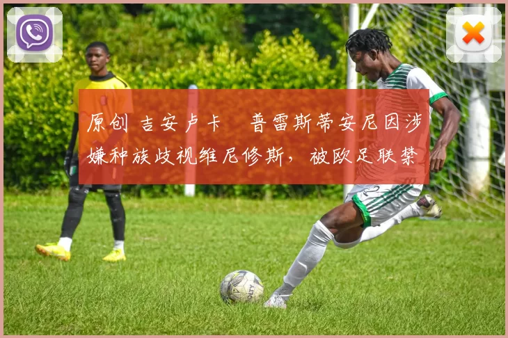 原创 吉安卢卡・普雷斯蒂安尼因涉嫌种族歧视维尼修斯,被欧足联禁赛