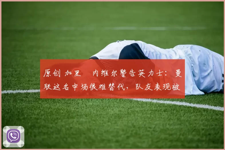 原创 加里・内维尔警告英力士:曼联这名中场很难替代,队友表现被赞 “离谱”