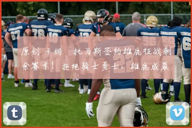 原创 卡姆・托马斯签约雄鹿征战剩余赛季！拒绝骑士勇士，雄鹿成最优选