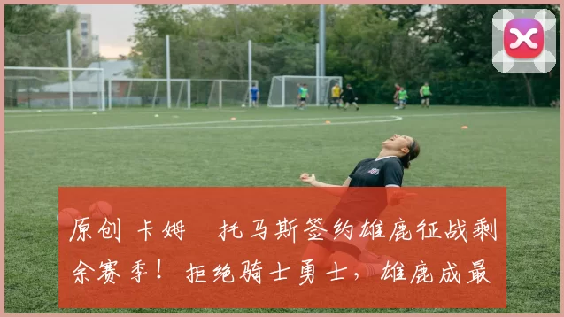 原创 卡姆・托马斯签约雄鹿征战剩余赛季！拒绝骑士勇士，雄鹿成最优选