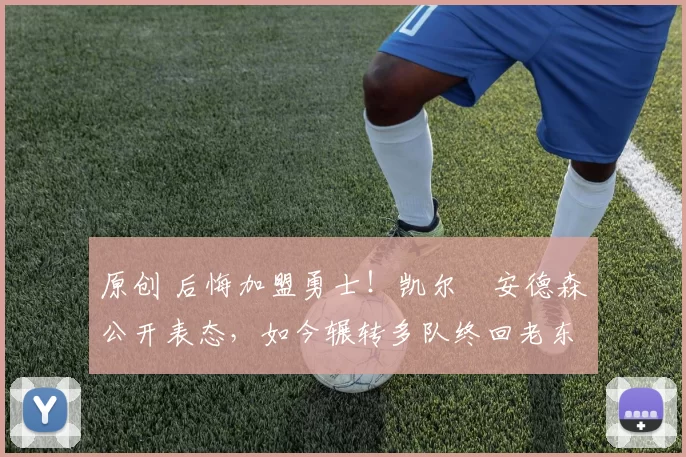 原创 后悔加盟勇士！凯尔・安德森公开表态，如今辗转多队终回老东家