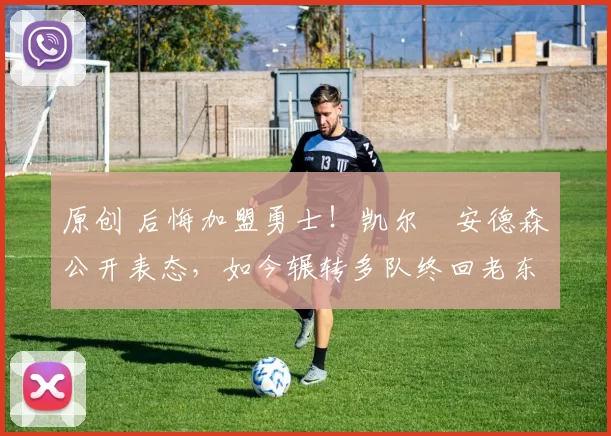 原创 后悔加盟勇士！凯尔・安德森公开表态，如今辗转多队终回老东家