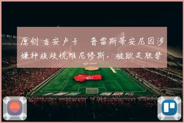 原创 吉安卢卡・普雷斯蒂安尼因涉嫌种族歧视维尼修斯,被欧足联禁赛