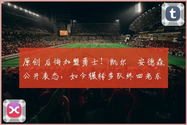 原创 后悔加盟勇士!凯尔・安德森公开表态,如今辗转多队终回老东家