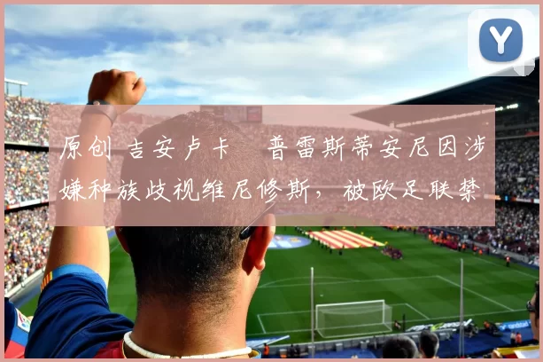 原创 吉安卢卡・普雷斯蒂安尼因涉嫌种族歧视维尼修斯，被欧足联禁赛