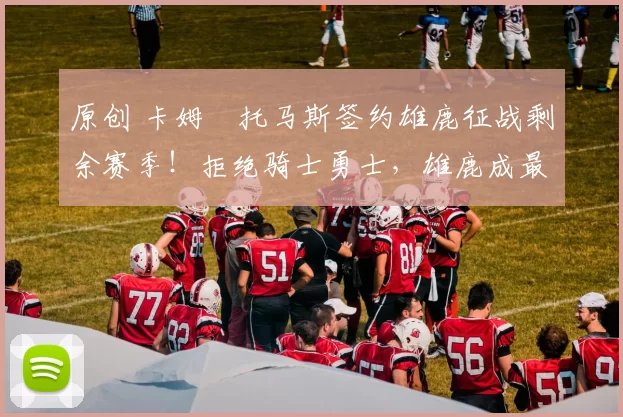 原创 卡姆・托马斯签约雄鹿征战剩余赛季！拒绝骑士勇士，雄鹿成最优选