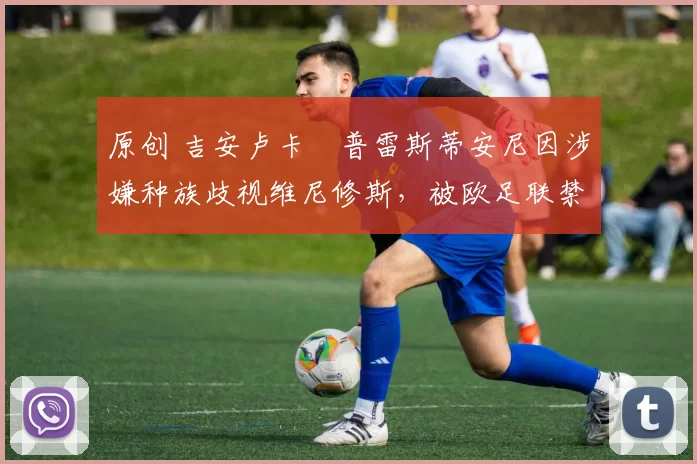 原创 吉安卢卡・普雷斯蒂安尼因涉嫌种族歧视维尼修斯，被欧足联禁赛