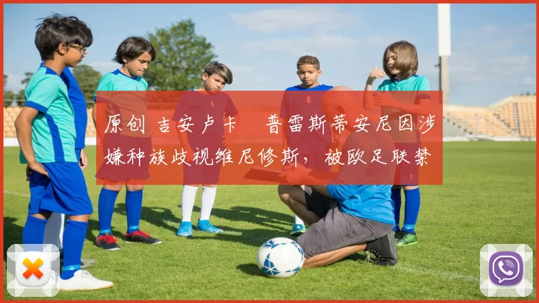 原创 吉安卢卡・普雷斯蒂安尼因涉嫌种族歧视维尼修斯，被欧足联禁赛