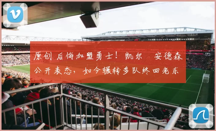 原创 后悔加盟勇士！凯尔・安德森公开表态，如今辗转多队终回老东家