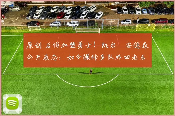 原创 后悔加盟勇士！凯尔・安德森公开表态，如今辗转多队终回老东家