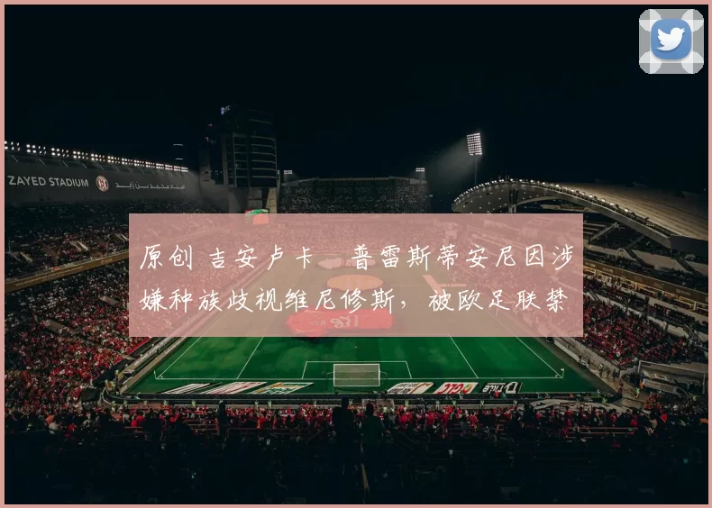 原创 吉安卢卡・普雷斯蒂安尼因涉嫌种族歧视维尼修斯，被欧足联禁赛