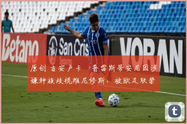 原创 吉安卢卡・普雷斯蒂安尼因涉嫌种族歧视维尼修斯，被欧足联禁赛