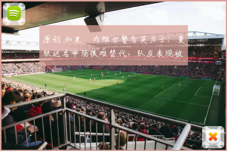 原创 加里・内维尔警告英力士:曼联这名中场很难替代,队友表现被赞 “离谱”
