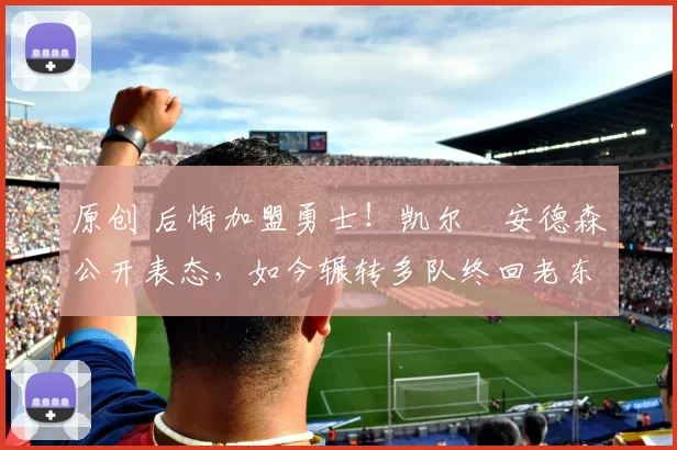 原创 后悔加盟勇士!凯尔・安德森公开表态,如今辗转多队终回老东家