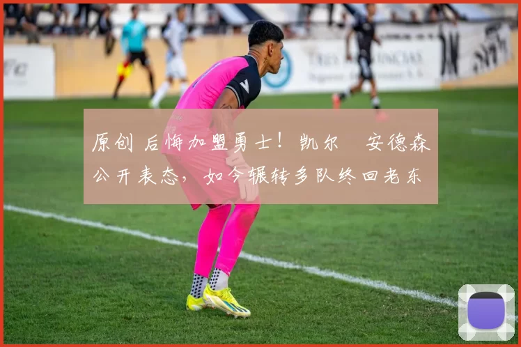 原创 后悔加盟勇士!凯尔・安德森公开表态,如今辗转多队终回老东家