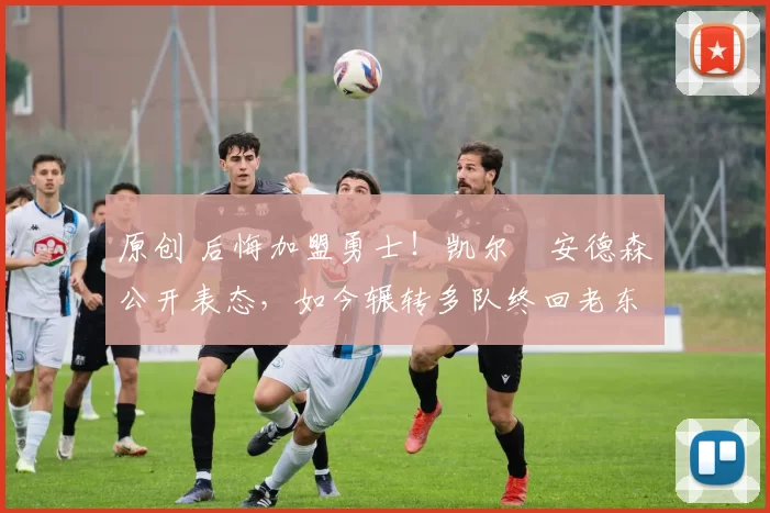 原创 后悔加盟勇士!凯尔・安德森公开表态,如今辗转多队终回老东家