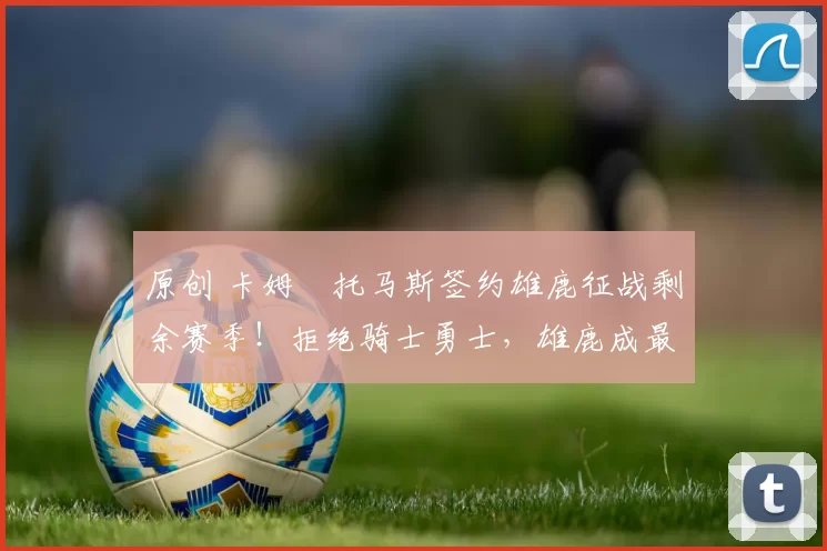 原创 卡姆・托马斯签约雄鹿征战剩余赛季！拒绝骑士勇士，雄鹿成最优选