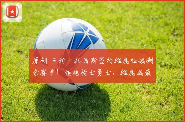 原创 卡姆・托马斯签约雄鹿征战剩余赛季！拒绝骑士勇士，雄鹿成最优选