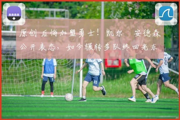 原创 后悔加盟勇士！凯尔・安德森公开表态，如今辗转多队终回老东家