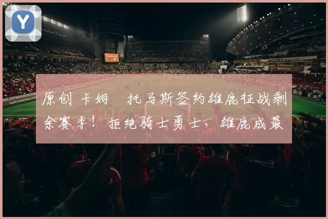 原创 卡姆・托马斯签约雄鹿征战剩余赛季!拒绝骑士勇士,雄鹿成最优选